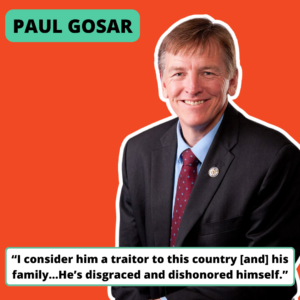 A photo of Congressman Paul Gosar with the text “I consider him a traitor to this country [and] his family…He’s disgraced and dishonored himself.”